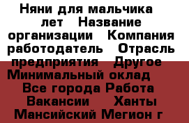 Няни для мальчика 3 лет › Название организации ­ Компания-работодатель › Отрасль предприятия ­ Другое › Минимальный оклад ­ 1 - Все города Работа » Вакансии   . Ханты-Мансийский,Мегион г.